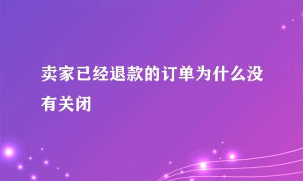 卖家已经退款的订单为什么没有关闭