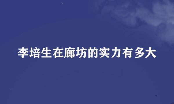 李培生在廊坊的实力有多大