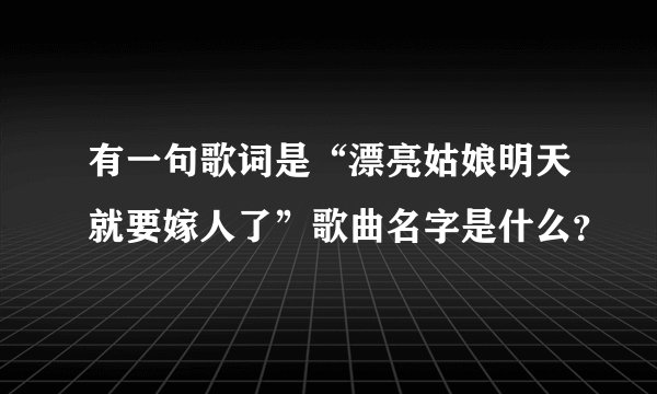 有一句歌词是“漂亮姑娘明天就要嫁人了”歌曲名字是什么？