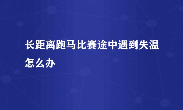 长距离跑马比赛途中遇到失温怎么办