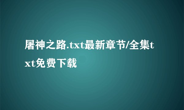 屠神之路.txt最新章节/全集txt免费下载