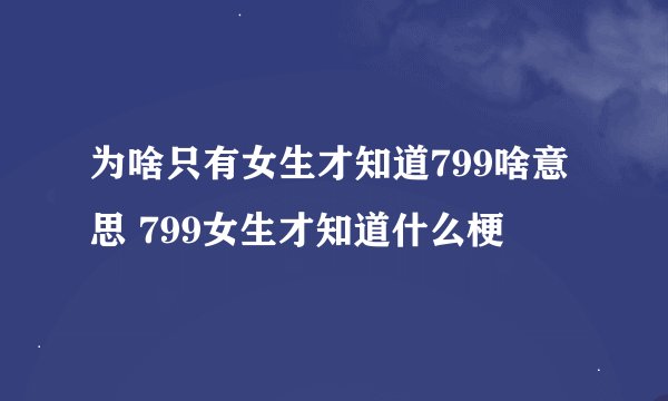 为啥只有女生才知道799啥意思 799女生才知道什么梗
