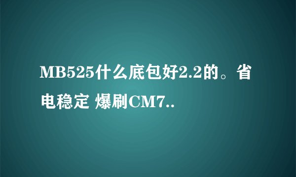 MB525什么底包好2.2的。省电稳定 爆刷CM7..