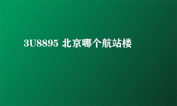 3U8895 北京哪个航站楼