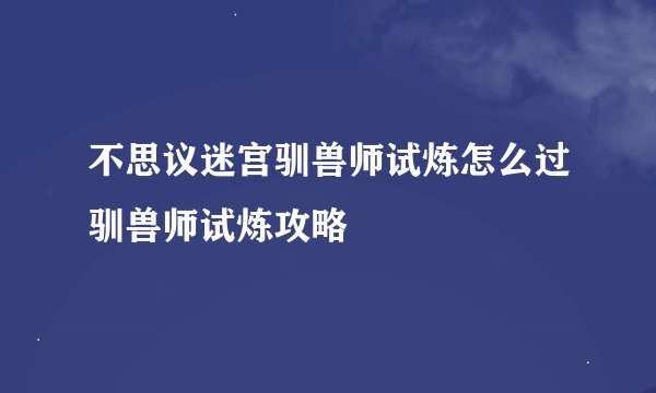 不思议迷宫驯兽师试炼怎么过驯兽师试炼攻略