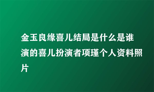 金玉良缘喜儿结局是什么是谁演的喜儿扮演者项瑾个人资料照片
