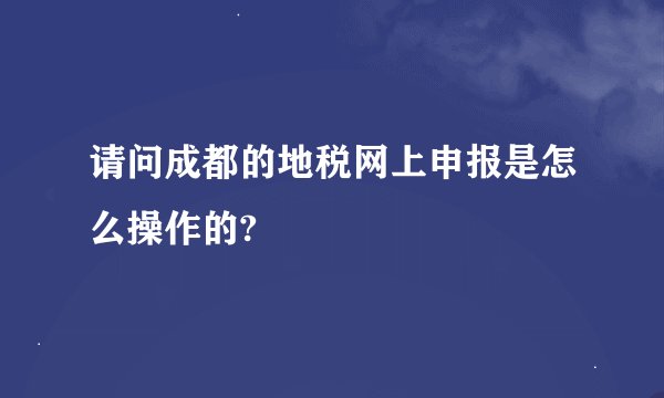 请问成都的地税网上申报是怎么操作的?