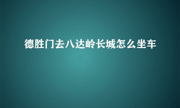 德胜门去八达岭长城怎么坐车
