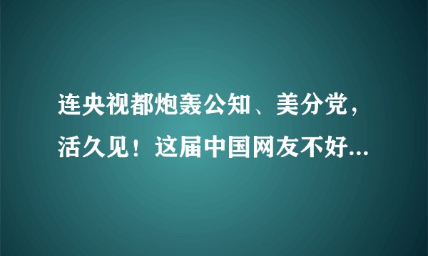连央视都炮轰公知、美分党，活久见！这届中国网友不好忽悠了！