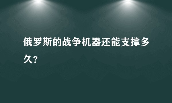 俄罗斯的战争机器还能支撑多久？