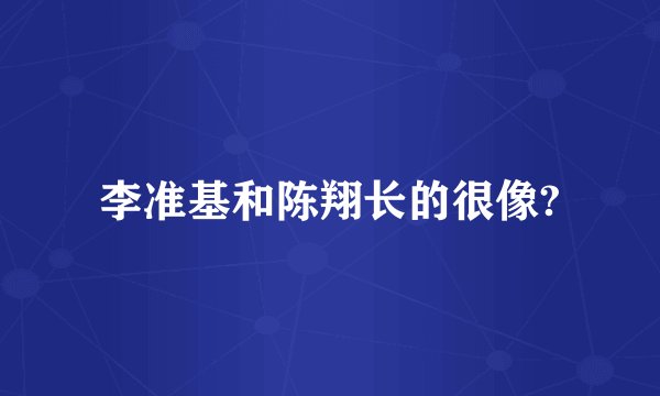 李准基和陈翔长的很像?