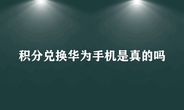 积分兑换华为手机是真的吗