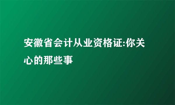 安徽省会计从业资格证:你关心的那些事
