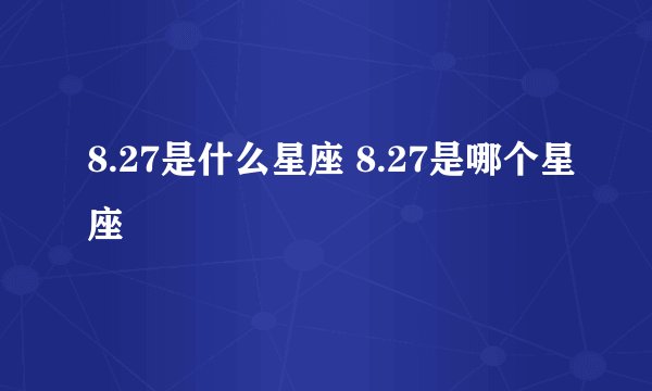 8.27是什么星座 8.27是哪个星座