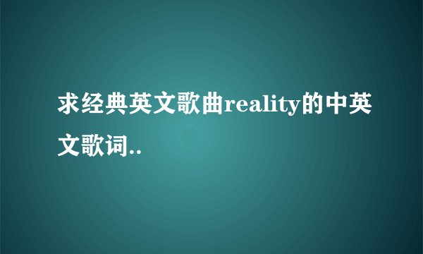 求经典英文歌曲reality的中英文歌词..