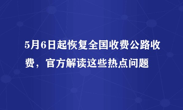 5月6日起恢复全国收费公路收费，官方解读这些热点问题