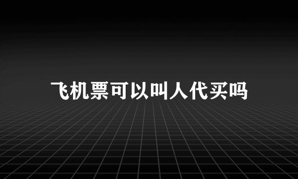 飞机票可以叫人代买吗