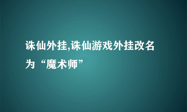 诛仙外挂,诛仙游戏外挂改名为“魔术师”