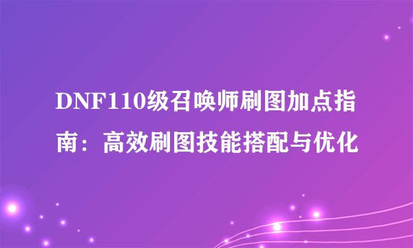 DNF110级召唤师刷图加点指南：高效刷图技能搭配与优化