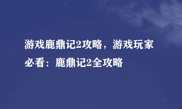 游戏鹿鼎记2攻略，游戏玩家必看：鹿鼎记2全攻略