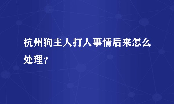 杭州狗主人打人事情后来怎么处理?