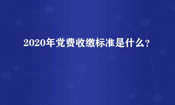 2020年党费收缴标准是什么？