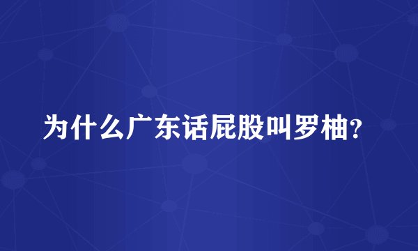 为什么广东话屁股叫罗柚？