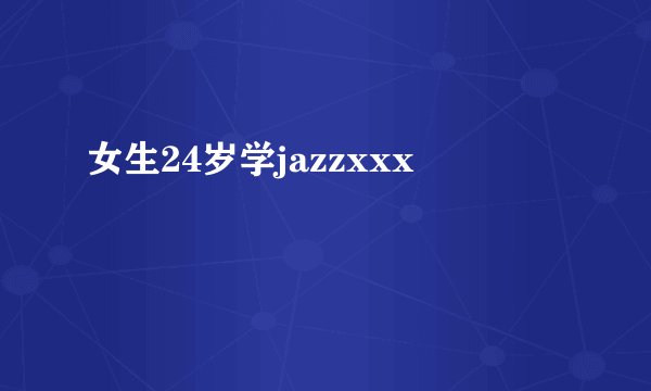 女生24岁学jazzxxx