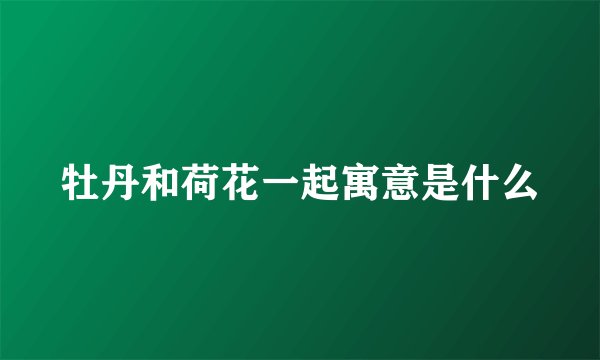 牡丹和荷花一起寓意是什么