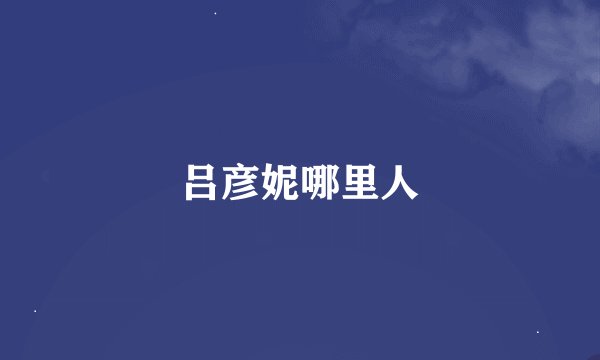 吕彦妮哪里人