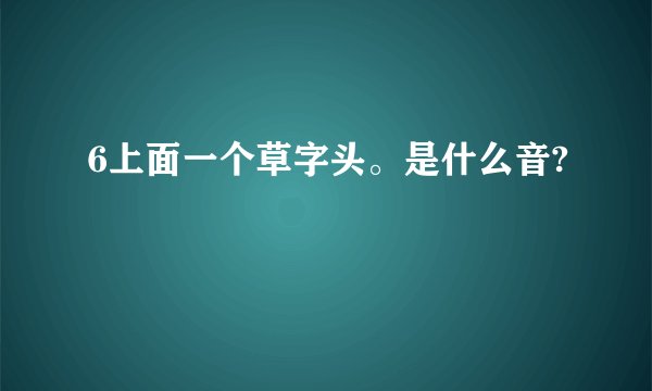 6上面一个草字头。是什么音?