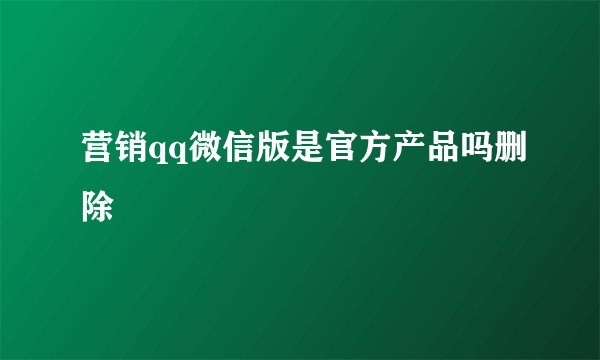 营销qq微信版是官方产品吗删除