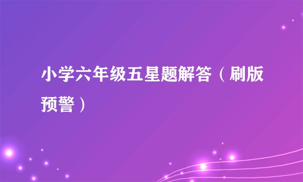 小学六年级五星题解答（刷版预警）