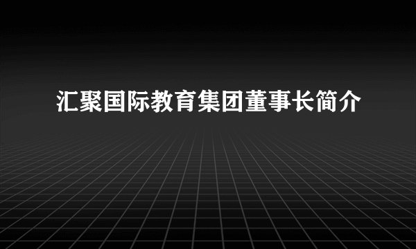汇聚国际教育集团董事长简介