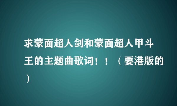 求蒙面超人剑和蒙面超人甲斗王的主题曲歌词！！（要港版的）