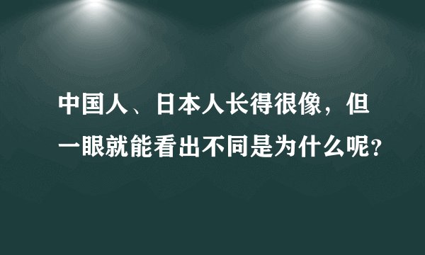 中国人、日本人长得很像，但一眼就能看出不同是为什么呢？