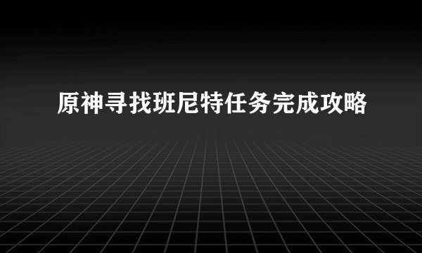 原神寻找班尼特任务完成攻略
