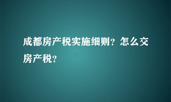 成都房产税实施细则？怎么交房产税？