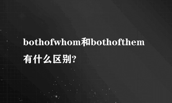 bothofwhom和bothofthem有什么区别?