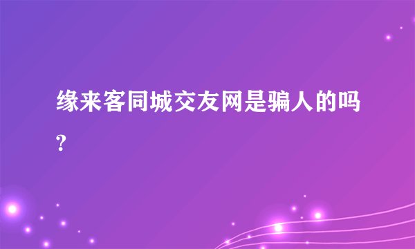 缘来客同城交友网是骗人的吗?