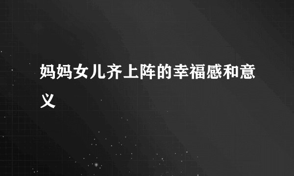 妈妈女儿齐上阵的幸福感和意义