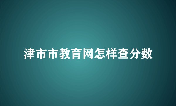 津市市教育网怎样查分数