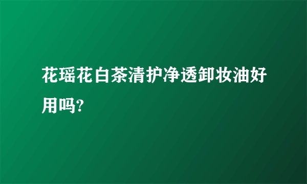 花瑶花白茶清护净透卸妆油好用吗?