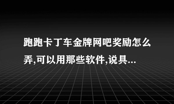 跑跑卡丁车金牌网吧奖励怎么弄,可以用那些软件,说具体些谢谢