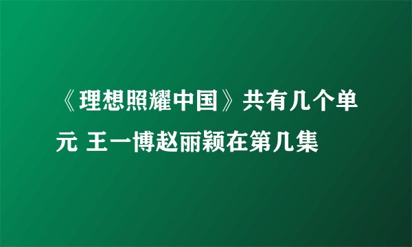 《理想照耀中国》共有几个单元 王一博赵丽颖在第几集