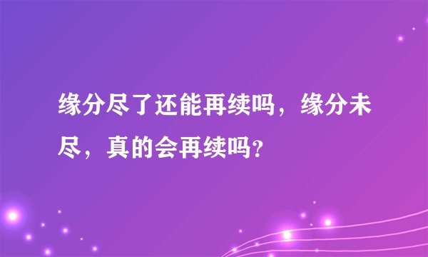 缘分尽了还能再续吗，缘分未尽，真的会再续吗？