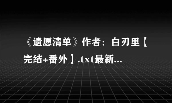 《遗愿清单》作者：白刃里【完结+番外】.txt最新章节/全集txt免费下载
