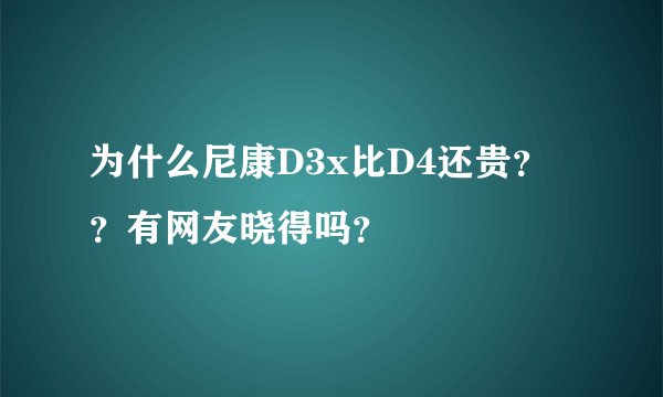 为什么尼康D3x比D4还贵？？有网友晓得吗？