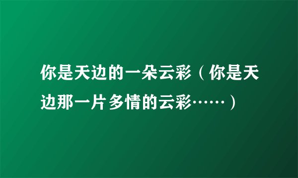 你是天边的一朵云彩（你是天边那一片多情的云彩……）