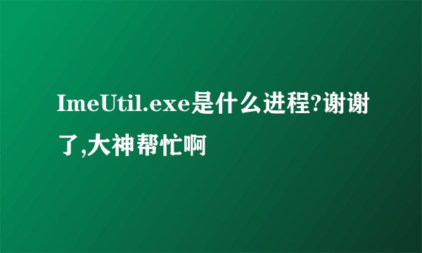 ImeUtil.exe是什么进程?谢谢了,大神帮忙啊